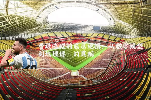 晋级流程的底层逻辑：从数学模型到地理博弈的真相