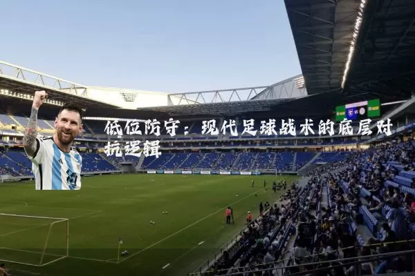 低位防守：现代足球战术的底层对抗逻辑