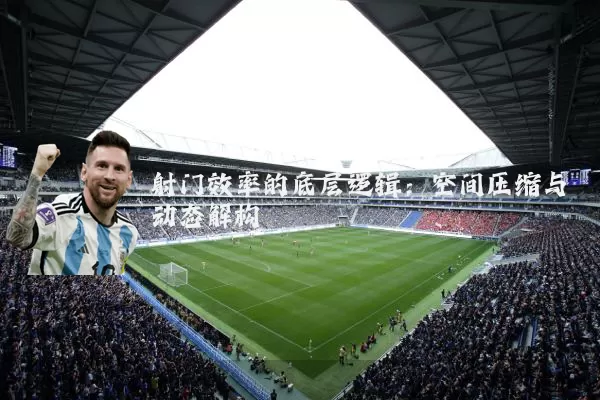 射门效率的底层逻辑:空间压缩与动态解构