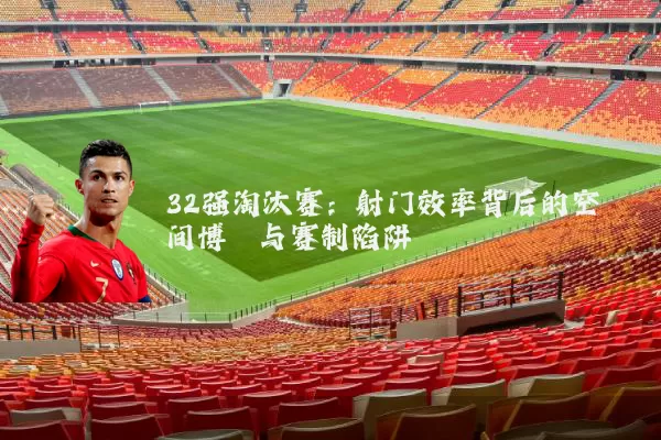 32强淘汰赛:射门效率背后的空间博弈与赛制陷阱