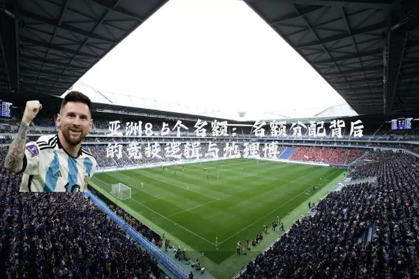 亚洲8.5个名额：名额分配背后的竞技逻辑与地理博弈