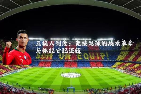 五换人制度:竞技足球的战术革命与体能分配逻辑