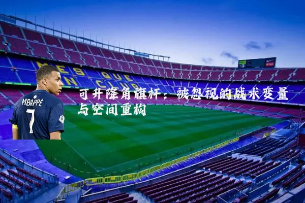 可升降角旗杆：被忽视的战术变量与空间重构