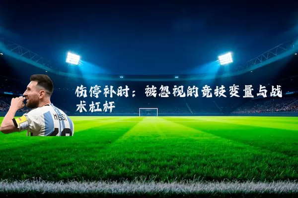 伤停补时：被忽视的竞技变量与战术杠杆